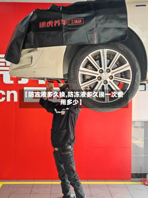 【防冻液多久换,防冻液多久换一次费用多少】-第3张图片
