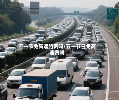 五一节免高速路费吗/五一节日免高速费吗-第2张图片