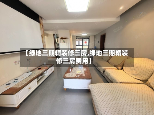 【绿地三期精装修三房,绿地三期精装修三房费用】-第3张图片