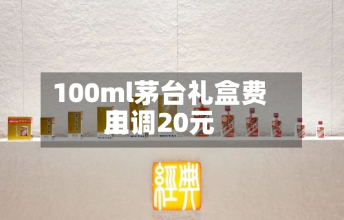 100ml茅台礼盒费用上调20元