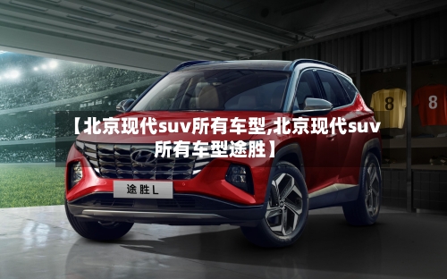 【北京现代suv所有车型,北京现代suv所有车型途胜】