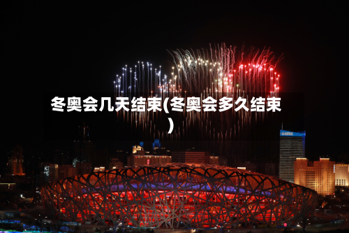 冬奥会几天结束(冬奥会多久结束)-第2张图片