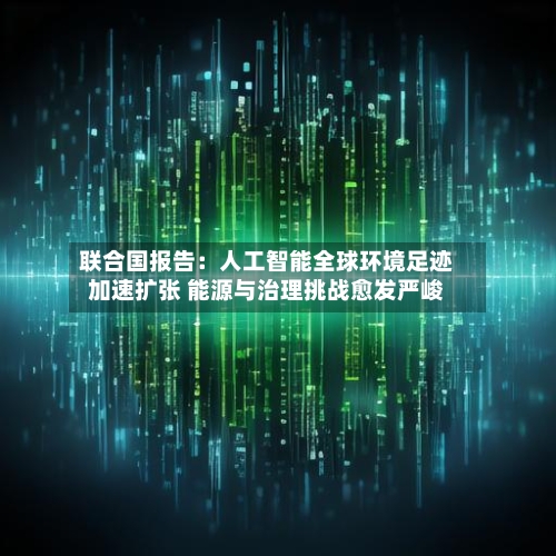 联合国报告：人工智能全球环境足迹加速扩张 能源与治理挑战愈发严峻
