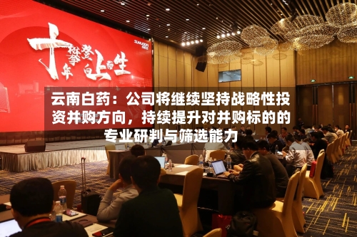 云南白药：公司将继续坚持战略性投资并购方向，持续提升对并购标的的专业研判与筛选能力