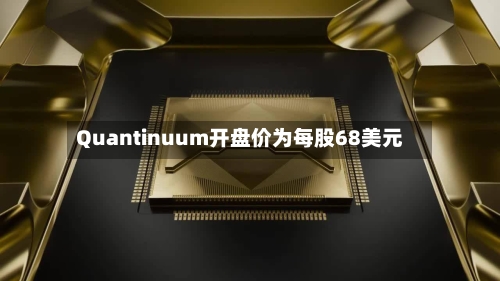 Quantinuum开盘价为每股68美元