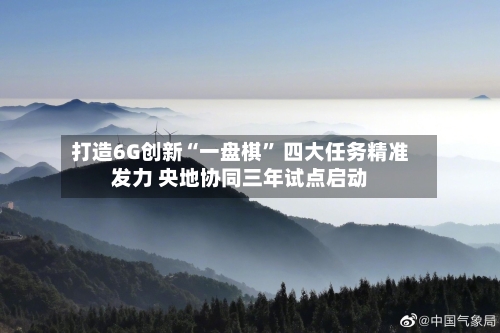 打造6G创新“一盘棋	” 四大任务精准发力 央地协同三年试点启动-第2张图片