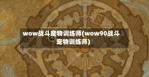 wow战斗宠物训练师(wow90战斗宠物训练师)