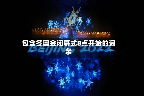 包含冬奥会闭幕式8点开始的词条