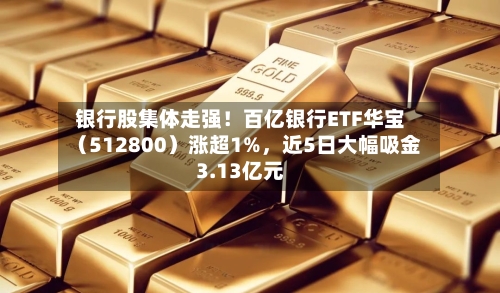 银行股集体走强！百亿银行ETF华宝（512800）涨超1%，近5日大幅吸金3.13亿元