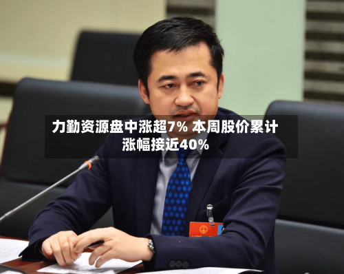 力勤资源盘中涨超7% 本周股价累计涨幅接近40%-第2张图片