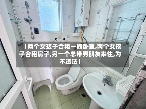 【两个女孩子合租一间卧室,两个女孩子合租房子,另一个总带男朋友来住,为不违法】-第2张图片