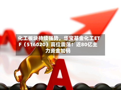 化工板块持续强势，华宝基金化工ETF（516020）高位震荡！近80亿主力资金加码-第2张图片