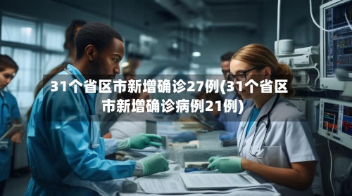 31个省区市新增确诊27例(31个省区市新增确诊病例21例)-第2张图片