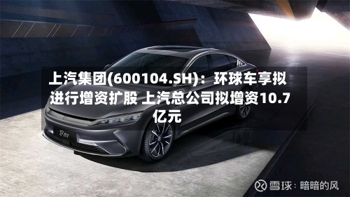 上汽集团(600104.SH)：环球车享拟进行增资扩股 上汽总公司拟增资10.7亿元