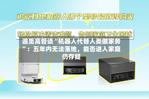 追觅高管谈“机器人代替人类做家务”：五年内无法落地	，能否进入家庭仍存疑-第2张图片