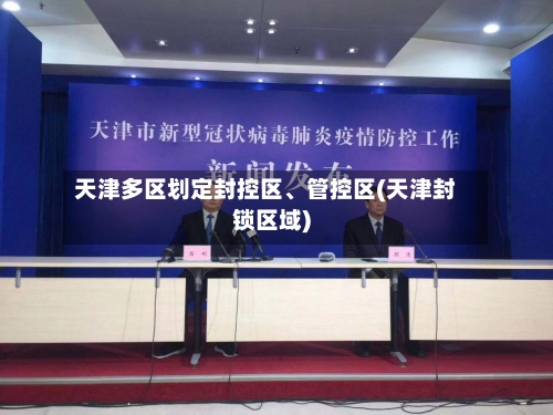 天津多区划定封控区、管控区(天津封锁区域)