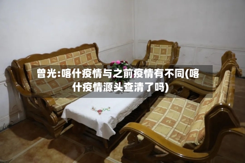 曾光:喀什疫情与之前疫情有不同(喀什疫情源头查清了吗)