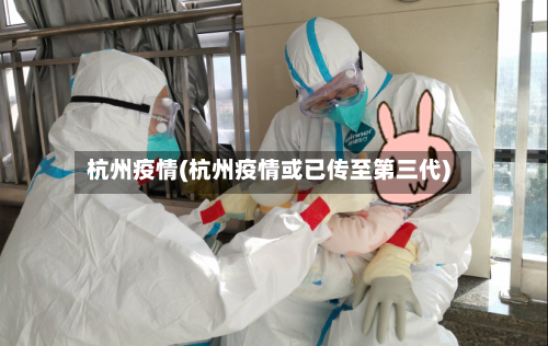 杭州疫情(杭州疫情或已传至第三代)-第2张图片
