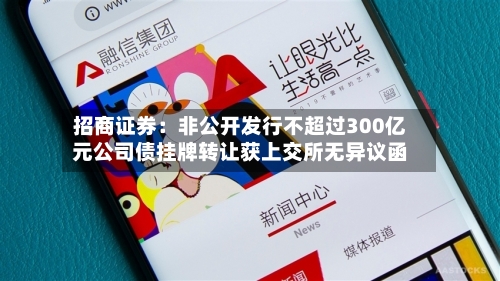 招商证券：非公开发行不超过300亿元公司债挂牌转让获上交所无异议函