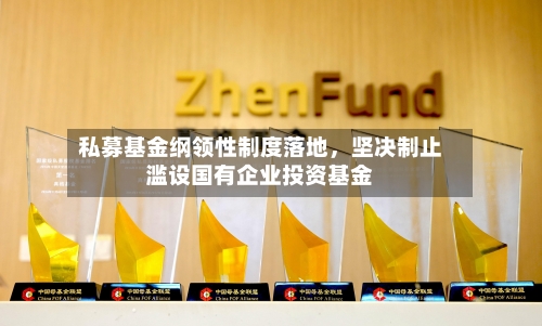 私募基金纲领性制度落地，坚决制止滥设国有企业投资基金