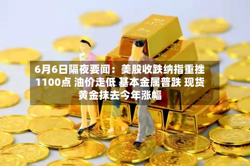 6月6日隔夜要闻：美股收跌纳指重挫1100点 油价走低 基本金属普跌 现货黄金抹去今年涨幅-第3张图片