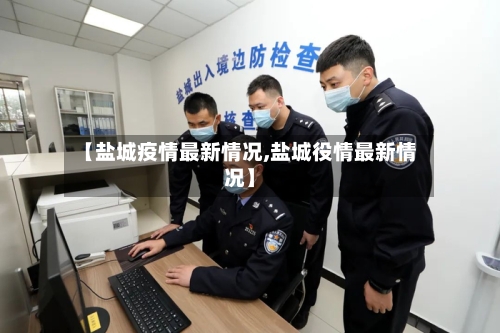 【盐城疫情最新情况,盐城役情最新情况】