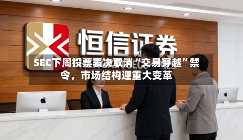 SEC下周投票表决取消“交易穿越”禁令，市场结构迎重大变革-第2张图片
