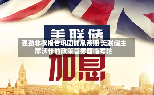 强劲非农报告巩固加息预期 美联储主席沃什的政策首秀面临考验-第2张图片