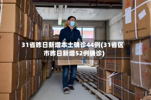 31省昨日新增本土确诊44例(31省区市昨日新增52例确诊)-第3张图片