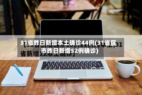 31省昨日新增本土确诊44例(31省区市昨日新增52例确诊)