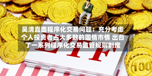 吴清直面程序化交易问题：充分考虑个人投资者占大多数的国情市情 出台了一系列程序化交易监管规则制度