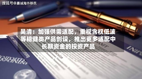 吴清：加强供需适配，重视含权低波等稳健类产品创设	，推出更多适配中长期资金的投资产品-第2张图片