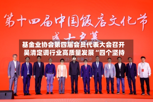 基金业协会第四届会员代表大会召开 吴清定调行业高质量发展“四个坚持”-第3张图片