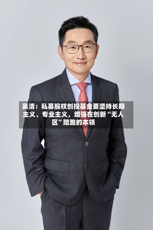 吴清：私募股权创投基金要坚持长期主义、专业主义，增强在创新“无人区”陪跑的本领