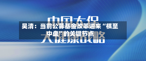 吴清：当前公募基金改革迎来“棋至中盘	”的关键节点-第2张图片