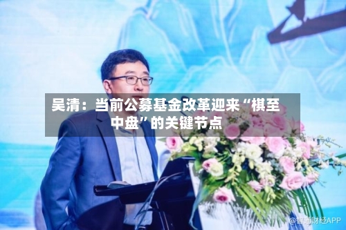 吴清：当前公募基金改革迎来“棋至中盘	”的关键节点-第3张图片