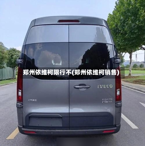 郑州依维柯限行不(郑州依维柯销售)-第2张图片