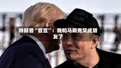 特朗普“官宣”：我和马斯克又成朋友了-第2张图片