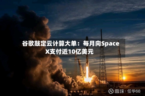 谷歌敲定云计算大单：每月向SpaceX支付近10亿美元