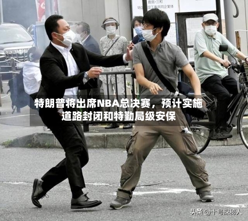 特朗普将出席NBA总决赛，预计实施道路封闭和特勤局级安保