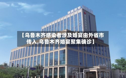 【乌鲁木齐感染者涉及婚宴由外省市传入,乌鲁木齐婚宴聚集确诊】-第2张图片